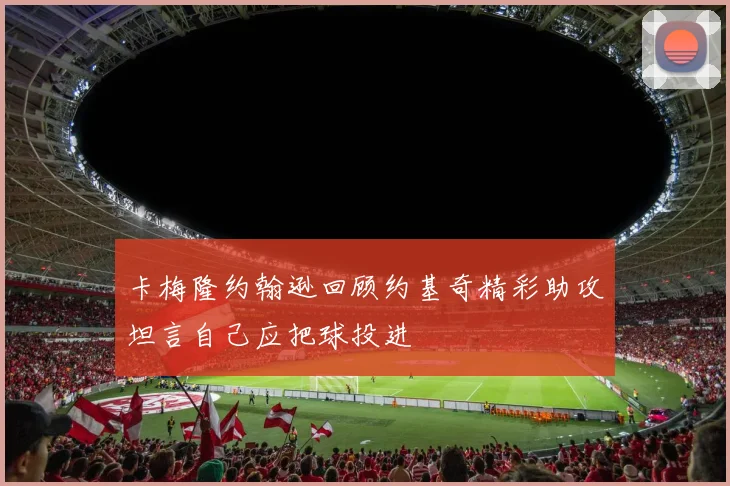卡梅隆约翰逊回顾约基奇精彩助攻坦言自己应把球投进