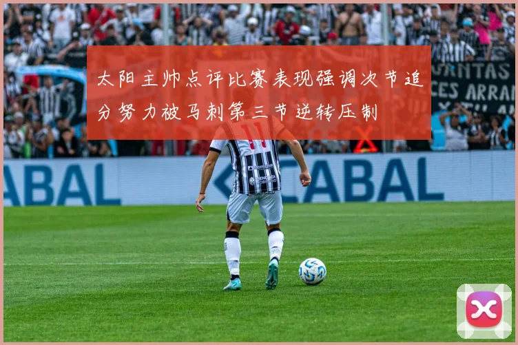 太阳主帅点评比赛表现强调次节追分努力被马刺第三节逆转压制