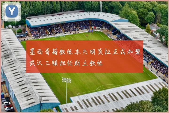 墨西哥籍教练本杰明莫拉正式加盟武汉三镇担任新主教练