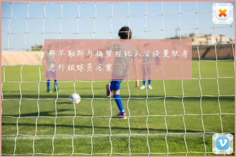 那不勒斯与梅努经纪人洽谈曼联考虑外租球员方案