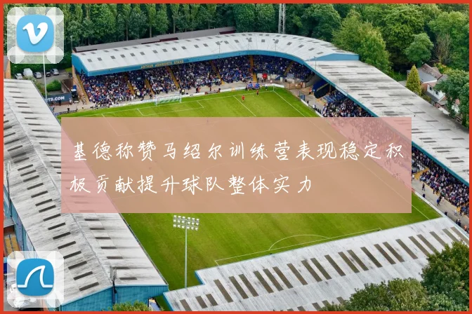 基德称赞马绍尔训练营表现稳定积极贡献提升球队整体实力