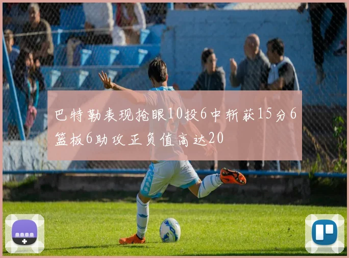 巴特勒表现抢眼10投6中斩获15分6篮板6助攻正负值高达20