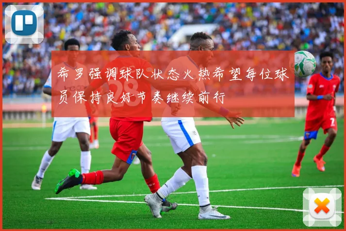 希罗强调球队状态火热希望每位球员保持良好节奏继续前行