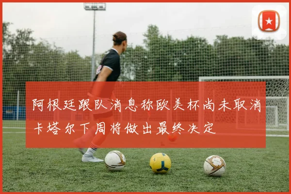 阿根廷跟队消息称欧美杯尚未取消卡塔尔下周将做出最终决定